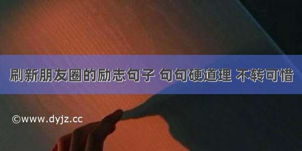 刷新朋友圈的励志句子 句句硬道理 不转可惜