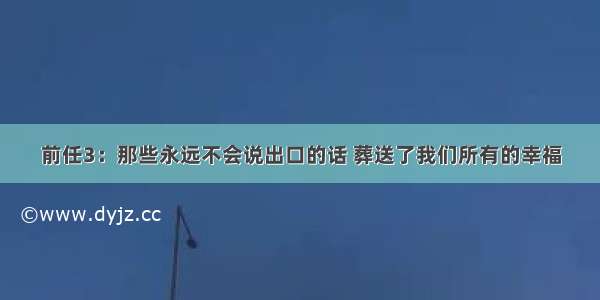 前任3：那些永远不会说出口的话 葬送了我们所有的幸福