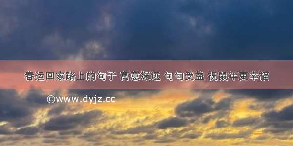 春运回家路上的句子 寓意深远 句句受益 祝鼠年更幸福