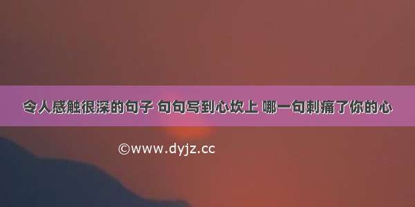 令人感触很深的句子 句句写到心坎上 哪一句刺痛了你的心