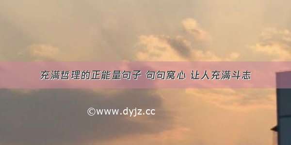 充满哲理的正能量句子 句句窝心 让人充满斗志