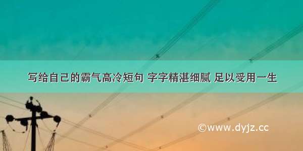 写给自己的霸气高冷短句 字字精湛细腻 足以受用一生