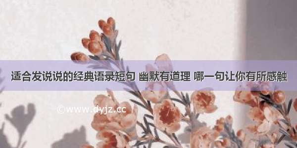 适合发说说的经典语录短句 幽默有道理 哪一句让你有所感触