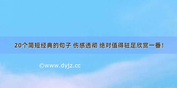 20个简短经典的句子 伤感透彻 绝对值得驻足欣赏一番！