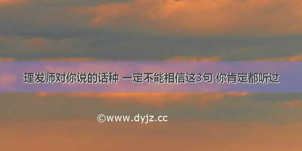 理发师对你说的话种 一定不能相信这3句 你肯定都听过