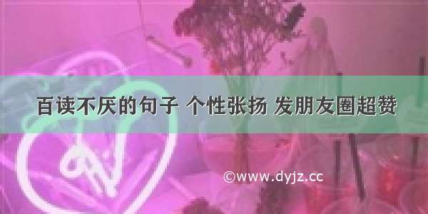 百读不厌的句子 个性张扬 发朋友圈超赞