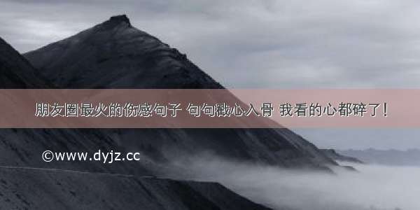 朋友圈最火的伤感句子 句句戳心入骨 我看的心都碎了！