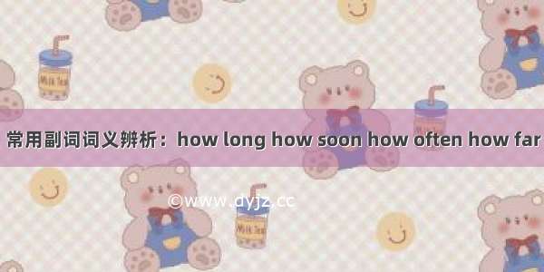 常用副词词义辨析：how long how soon how often how far