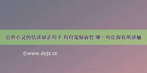 治愈心灵的情感励志句子 句句深刻睿智 哪一句让你有所感触