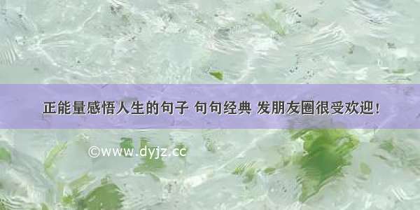 正能量感悟人生的句子 句句经典 发朋友圈很受欢迎！