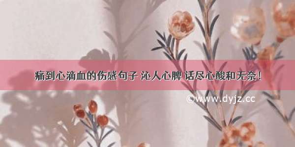 痛到心滴血的伤感句子 沁人心脾 话尽心酸和无奈！