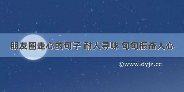 朋友圈走心的句子 耐人寻味 句句振奋人心