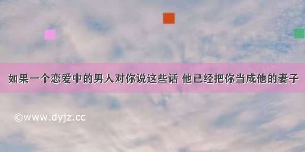 如果一个恋爱中的男人对你说这些话 他已经把你当成他的妻子