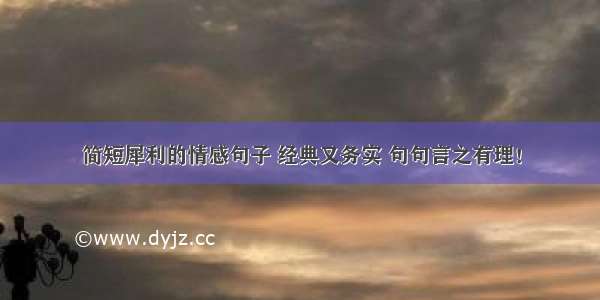 简短犀利的情感句子 经典又务实 句句言之有理！