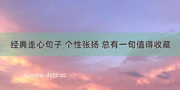 经典走心句子 个性张扬 总有一句值得收藏