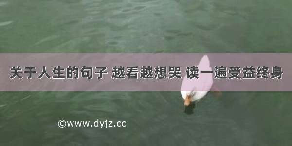 关于人生的句子 越看越想哭 读一遍受益终身