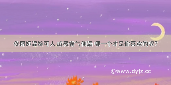 佟丽娅温婉可人 戚薇霸气侧漏 哪一个才是你喜欢的呢？