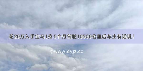 花20万入手宝马1系 5个月驾驶10500公里后车主有话说！