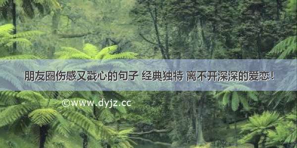 朋友圈伤感又戳心的句子 经典独特 离不开深深的爱恋！