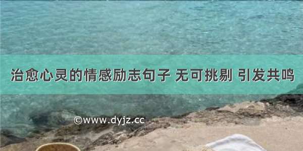 治愈心灵的情感励志句子 无可挑剔 引发共鸣