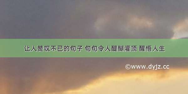 让人赞叹不已的句子 句句令人醍醐灌顶 醒悟人生