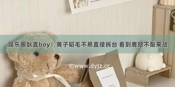 娱乐圈耿直boy：黄子韬毛不易直接拆台 看到鹿晗不服来战