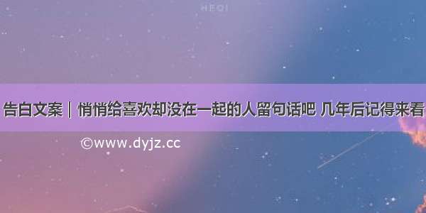 告白文案｜悄悄给喜欢却没在一起的人留句话吧 几年后记得来看