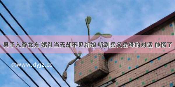 男子入赘女方 婚礼当天却不见新娘 听到岳父岳母的对话 他慌了