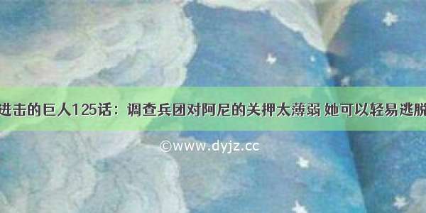 进击的巨人125话：调查兵团对阿尼的关押太薄弱 她可以轻易逃脱