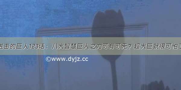 进击的巨人123话：八大智慧巨人之力可有可无？超大巨就很可怕了