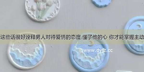 这些话很好诠释男人对待爱情的态度 懂了他的心 你才能掌握主动