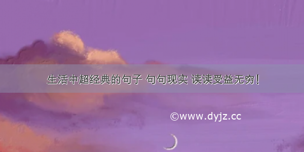 生活中超经典的句子 句句现实 读读受益无穷！