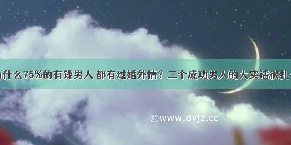 为什么75%的有钱男人 都有过婚外情？三个成功男人的大实话很扎心