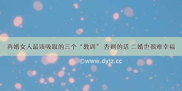 再婚女人最该吸取的三个“教训” 否则的话 二婚也很难幸福