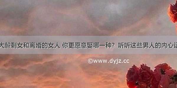 大龄剩女和离婚的女人 你更愿意娶哪一种？听听这些男人的内心话