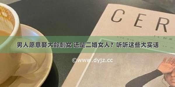 男人愿意娶大龄剩女 还是二婚女人？听听这些大实话