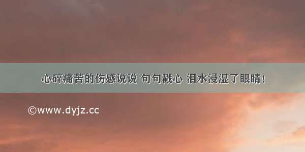 心碎痛苦的伤感说说 句句戳心 泪水浸湿了眼睛！