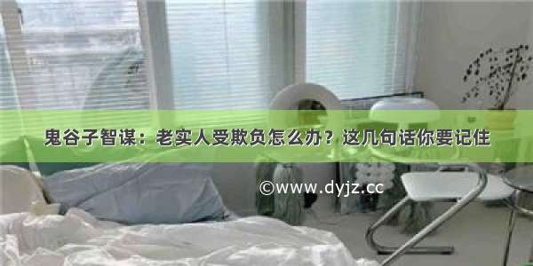 鬼谷子智谋：老实人受欺负怎么办？这几句话你要记住