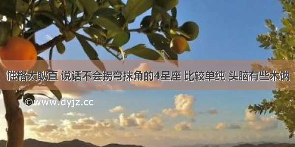 性格太耿直 说话不会拐弯抹角的4星座 比较单纯 头脑有些木讷