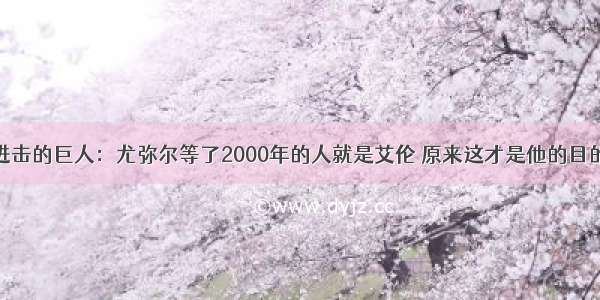 进击的巨人：尤弥尔等了2000年的人就是艾伦 原来这才是他的目的