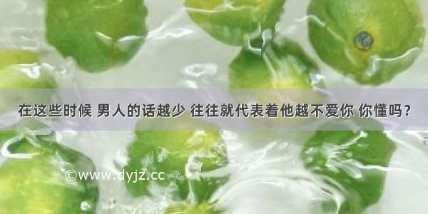 在这些时候 男人的话越少 往往就代表着他越不爱你 你懂吗？