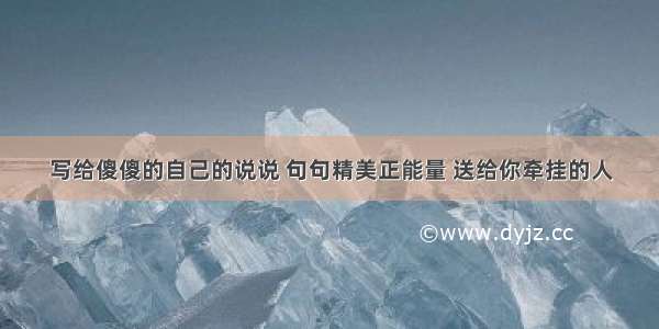 写给傻傻的自己的说说 句句精美正能量 送给你牵挂的人