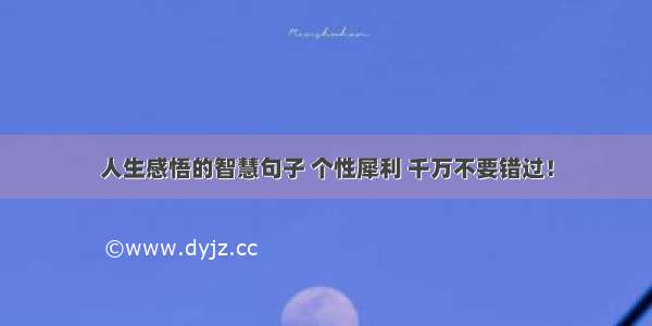 人生感悟的智慧句子 个性犀利 千万不要错过！