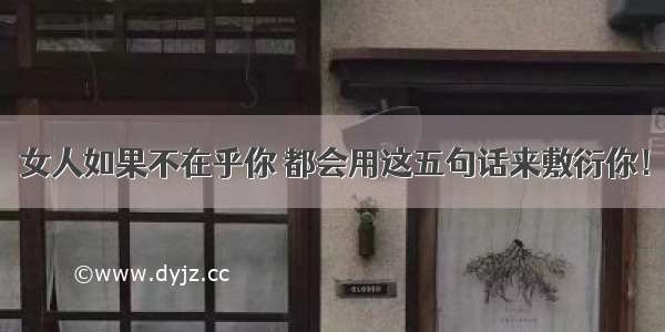 女人如果不在乎你 都会用这五句话来敷衍你！