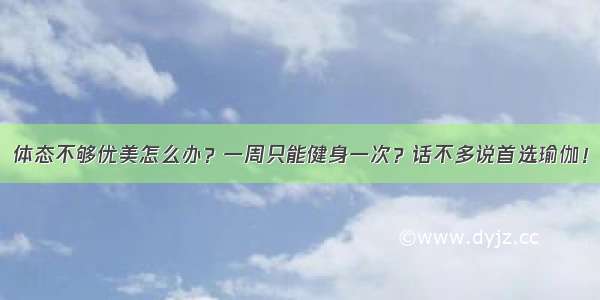 体态不够优美怎么办？一周只能健身一次？话不多说首选瑜伽！