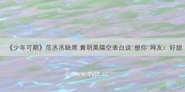 《少年可期》范丞丞缺席 黄明昊隔空表白说“想你”网友：好甜