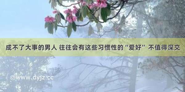 成不了大事的男人 往往会有这些习惯性的“爱好” 不值得深交