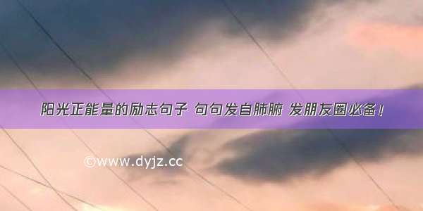 阳光正能量的励志句子 句句发自肺腑 发朋友圈必备！