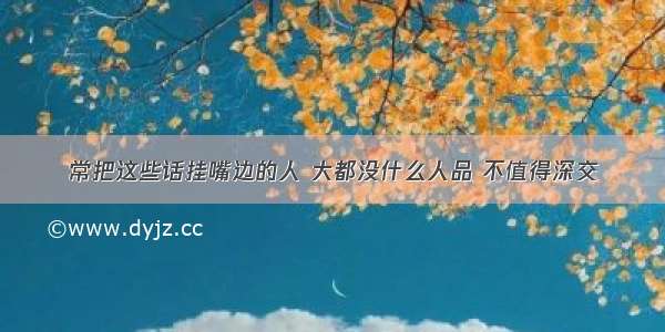 常把这些话挂嘴边的人 大都没什么人品 不值得深交