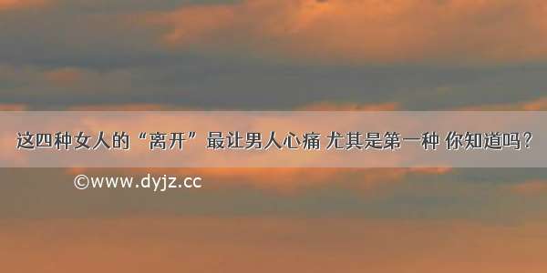 这四种女人的“离开”最让男人心痛 尤其是第一种 你知道吗？